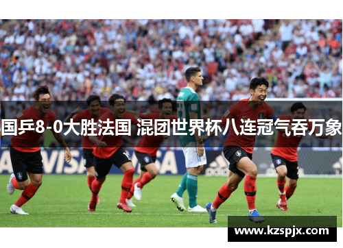 国乒8-0大胜法国 混团世界杯八连冠气吞万象 国乒8-0大胜法国 混团世界杯八连冠气吞万象