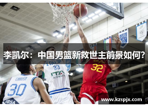 李凯尔:中国男篮新救世主前景如何? 李凯尔:中国男篮新救世主前景如何?