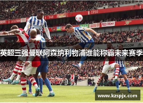 英超三强曼联阿森纳利物浦谁能称霸未来赛季