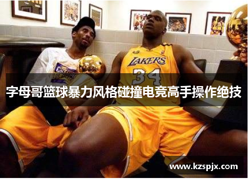 字母哥篮球暴力风格碰撞电竞高手操作绝技