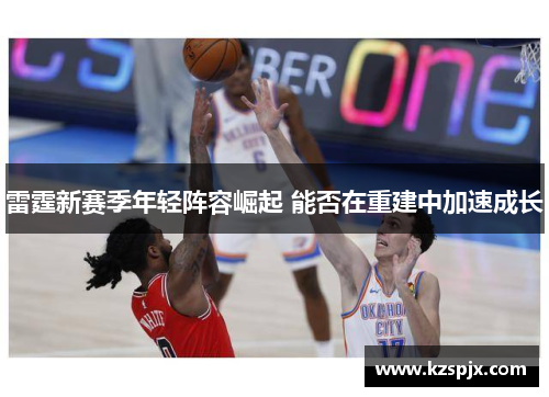 雷霆新赛季年轻阵容崛起 能否在重建中加速成长