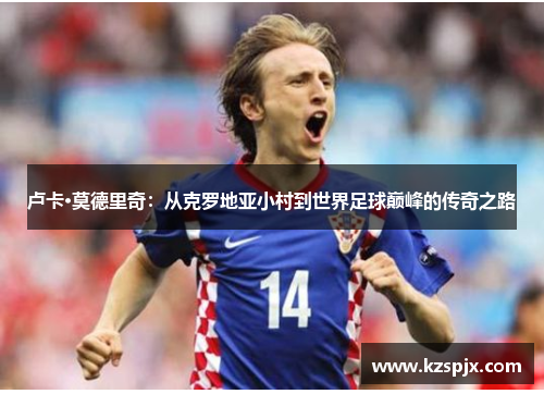 卢卡·莫德里奇：从克罗地亚小村到世界足球巅峰的传奇之路