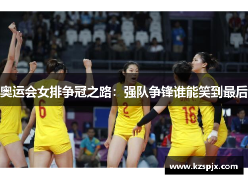 奥运会女排争冠之路：强队争锋谁能笑到最后