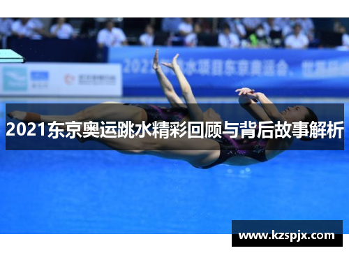 2021东京奥运跳水精彩回顾与背后故事解析 2021东京奥运跳水精彩回顾与背后故事解析