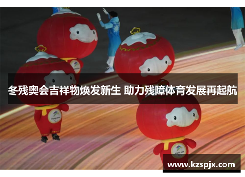 冬残奥会吉祥物焕发新生 助力残障体育发展再起航