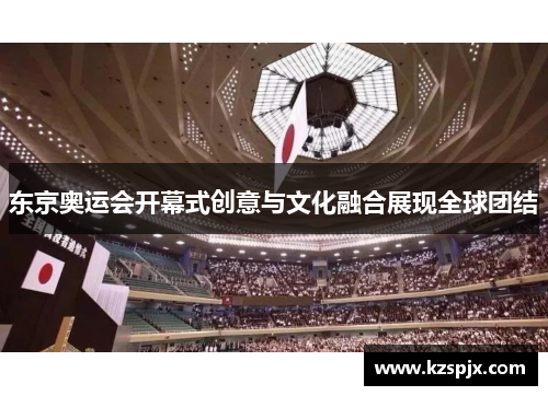 东京奥运会开幕式创意与文化融合展现全球团结