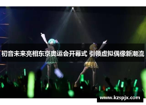 初音未来亮相东京奥运会开幕式 引领虚拟偶像新潮流