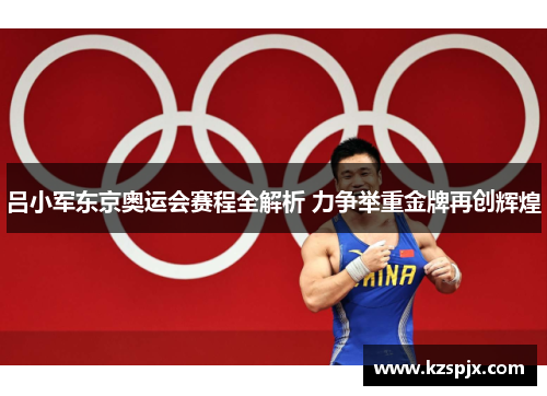 吕小军东京奥运会赛程全解析 力争举重金牌再创辉煌 吕小军东京奥运会赛程全解析 力争举重金牌再创辉煌