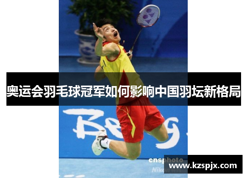 奥运会羽毛球冠军如何影响中国羽坛新格局